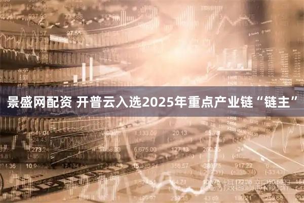 景盛网配资 开普云入选2025年重点产业链“链主”