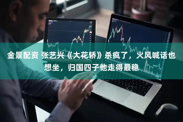 金景配资 张艺兴《大花轿》杀疯了，火风喊话也想坐，归国四子他走得最稳
