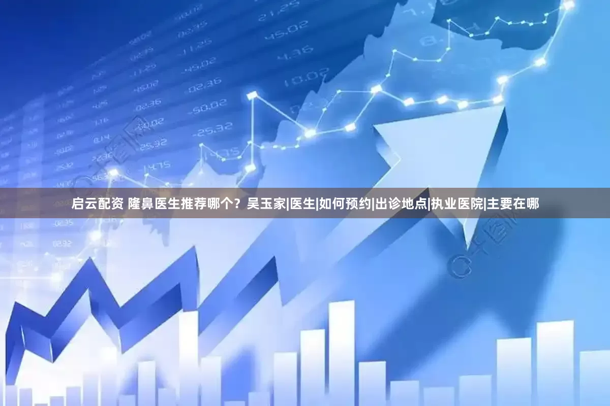 启云配资 隆鼻医生推荐哪个？吴玉家|医生|如何预约|出诊地点|执业医院|主要在哪