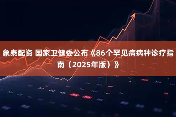 象泰配资 国家卫健委公布《86个罕见病病种诊疗指南（2025年版）》