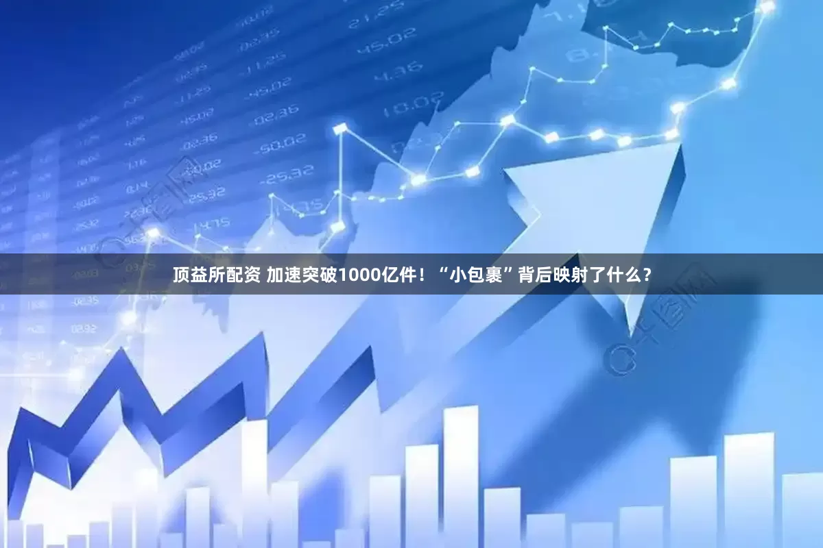 顶益所配资 加速突破1000亿件！“小包裹”背后映射了什么？