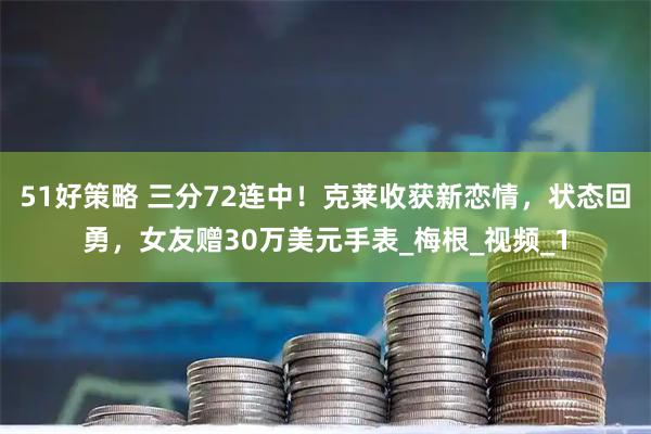 51好策略 三分72连中！克莱收获新恋情，状态回勇，女友赠30万美元手表_梅根_视频_1