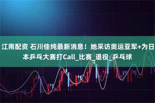 江南配资 石川佳纯最新消息！她采访奥运亚军+为日本乒乓大赛打Call_比赛_退役_乒乓球