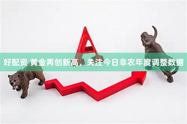好配资 黄金再创新高，关注今日非农年度调整数据