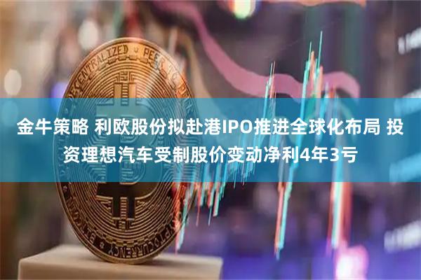 金牛策略 利欧股份拟赴港IPO推进全球化布局 投资理想汽车受制股价变动净利4年3亏