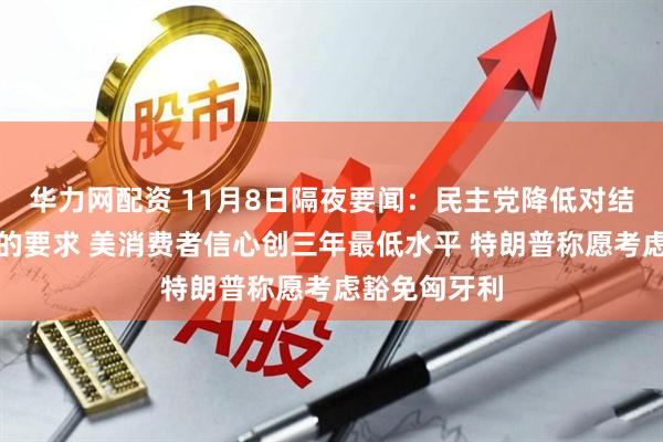 华力网配资 11月8日隔夜要闻：民主党降低对结束政府停摆的要求 美消费者信心创三年最低水平 特朗普称愿考虑豁免匈牙利