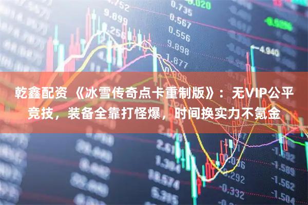 乾鑫配资 《冰雪传奇点卡重制版》：无VIP公平竞技，装备全靠打怪爆，时间换实力不氪金