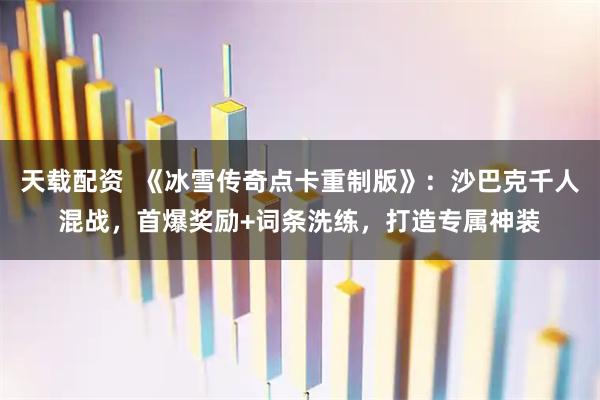 天载配资 《冰雪传奇点卡重制版》:沙巴克千人混战,首爆奖励+词条洗练,打造专属神装