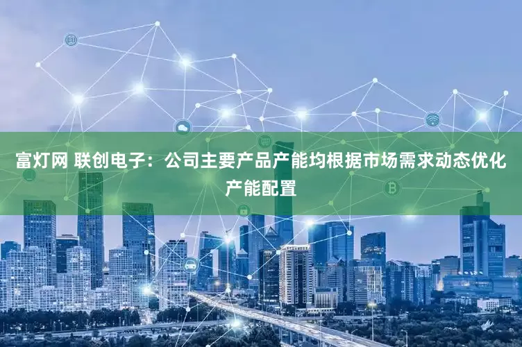 富灯网 联创电子：公司主要产品产能均根据市场需求动态优化产能配置