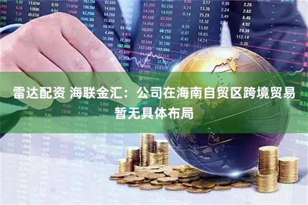 雷达配资 海联金汇：公司在海南自贸区跨境贸易暂无具体布局
