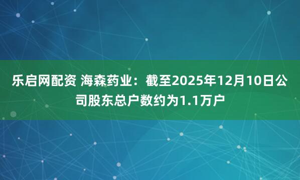 乐启网配资 海森药业：截至2025年12月10日公司股东总户数约为1.1万户