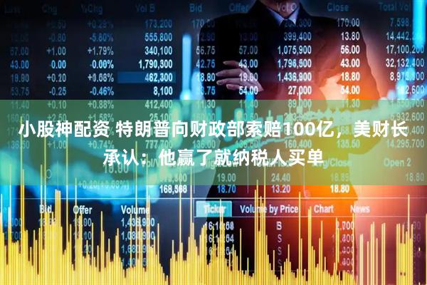 小股神配资 特朗普向财政部索赔100亿，美财长承认：他赢了就纳税人买单