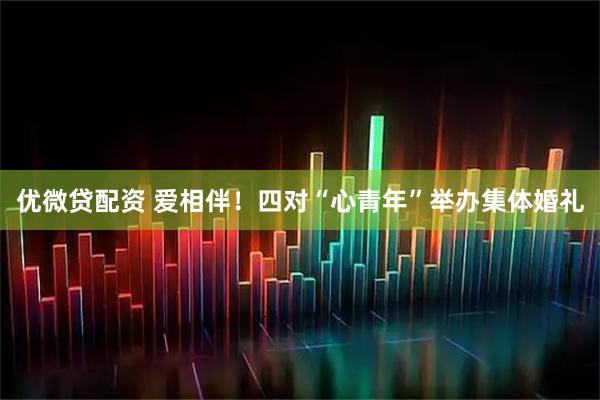 优微贷配资 爱相伴！四对“心青年”举办集体婚礼