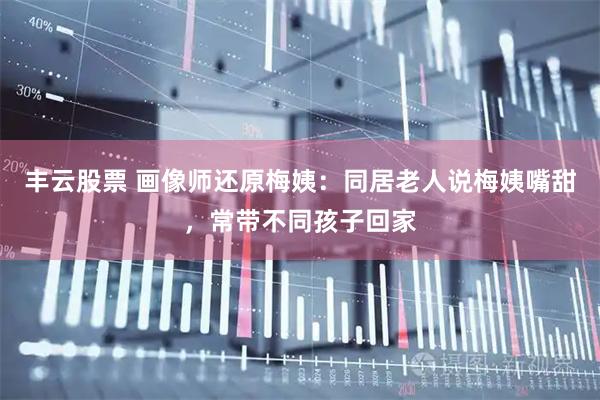 丰云股票 画像师还原梅姨：同居老人说梅姨嘴甜，常带不同孩子回家