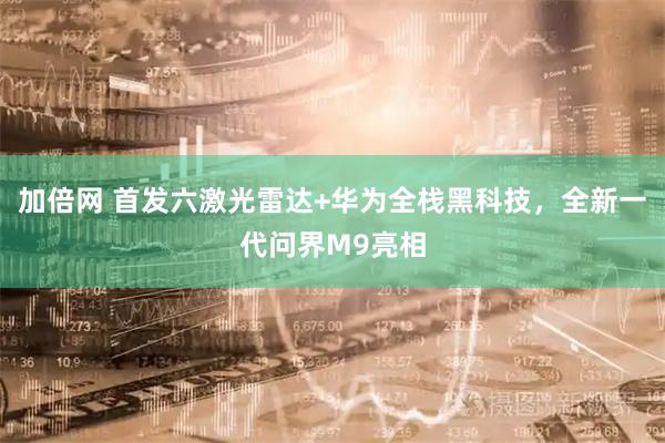加倍网 首发六激光雷达+华为全栈黑科技，全新一代问界M9亮相