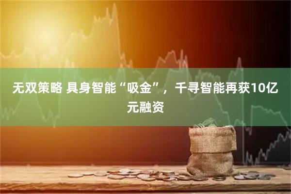 无双策略 具身智能“吸金”，千寻智能再获10亿元融资