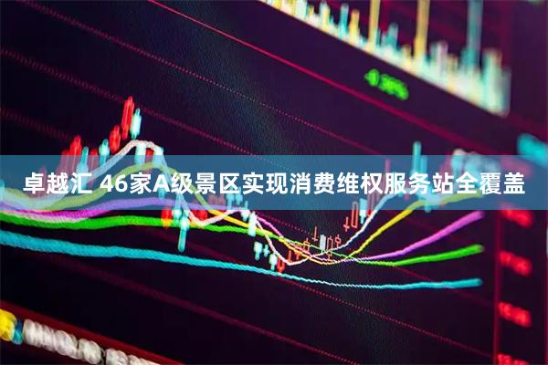 卓越汇 46家A级景区实现消费维权服务站全覆盖